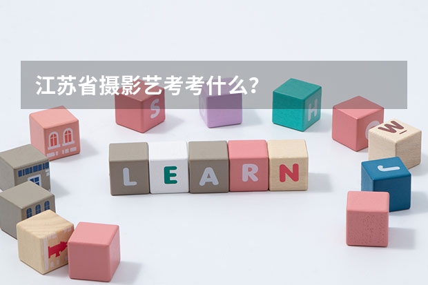江苏省摄影艺考考什么？