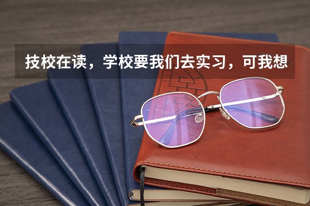 技校在读，学校要我们去实习，可我想去参加高考或者单招，怎么办？