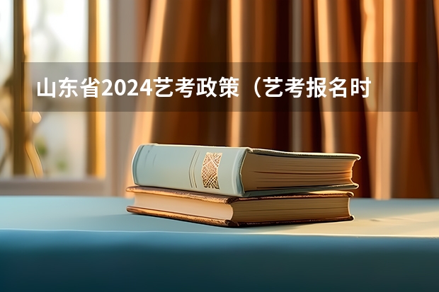 山东省2024艺考政策（艺考报名时间2024）
