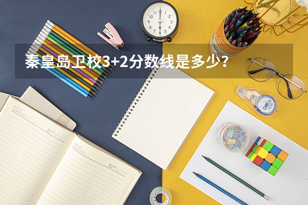 秦皇岛卫校3+2分数线是多少？