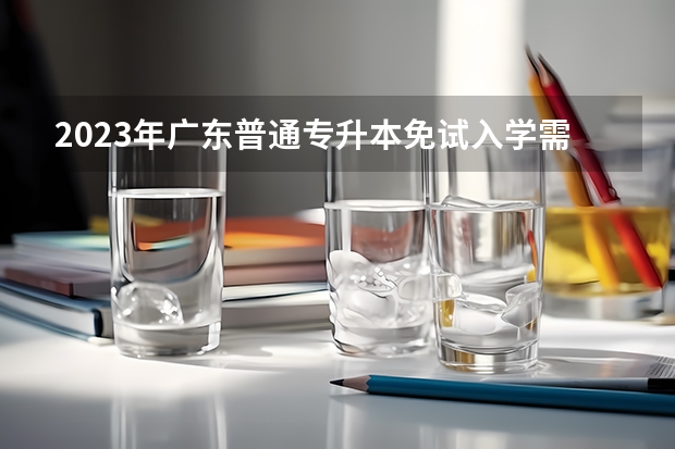 2023年广东普通专升本免试入学需具备什么条件？