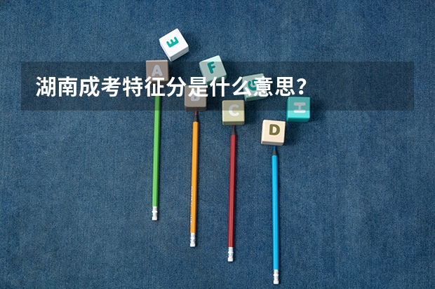 湖南成考特征分是什么意思？