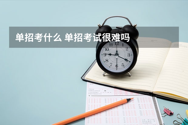单招考什么 单招考试很难吗