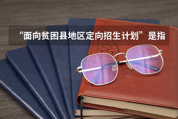 “面向贫困县地区定向招生计划”是指什么