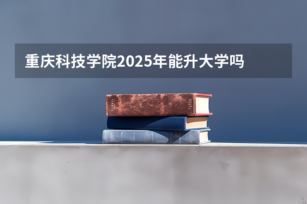 重庆科技学院2025年能升大学吗