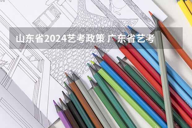 山东省2024艺考政策 广东省艺考2024新政策