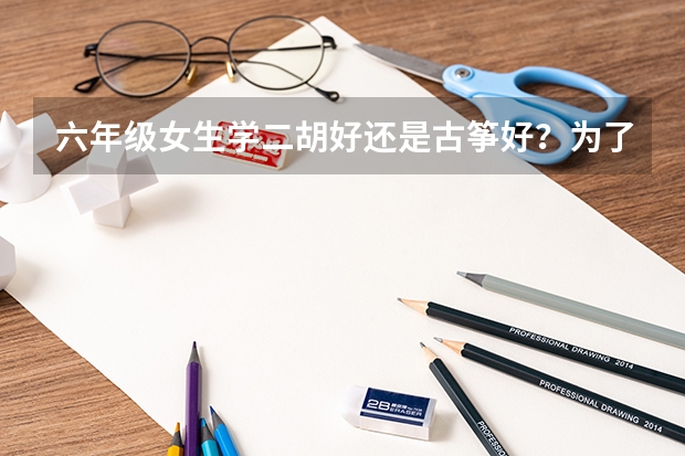 六年级女生学二胡好还是古筝好？为了以后高考什么的加分。在线等
