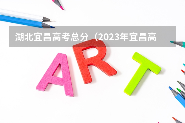 湖北宜昌高考总分（2023年宜昌高考考点）