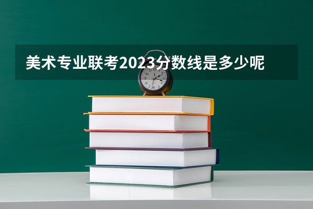 美术专业联考2023分数线是多少呢？
