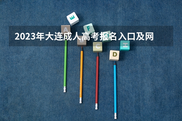 2023年大连成人高考报名入口及网址？（2023年上海成人高考报名网址入口？）