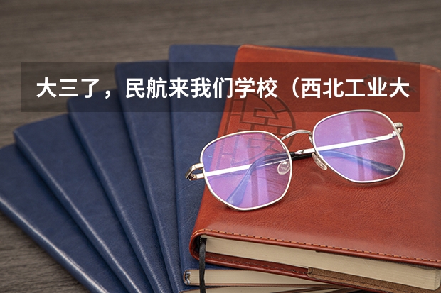 大三了，民航来我们学校（西北工业大学）招飞 请问民航招收飞行员的报名时间，体检时间