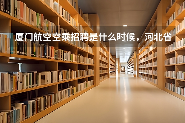 厦门航空空乘招聘是什么时候，河北省是什么时候