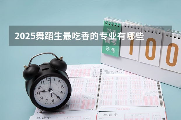 2025舞蹈生最吃香的专业有哪些 前景好的专业推荐
