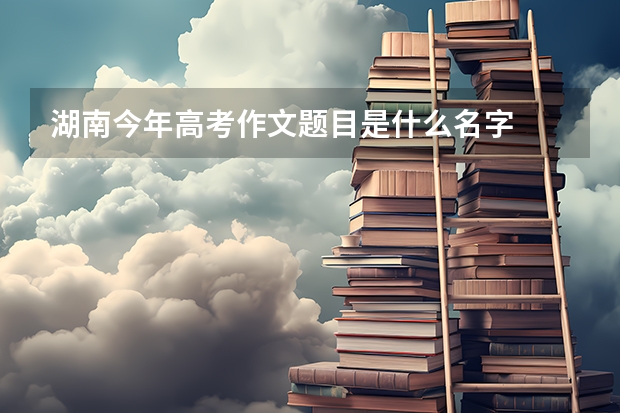 湖南今年高考作文题目是什么名字