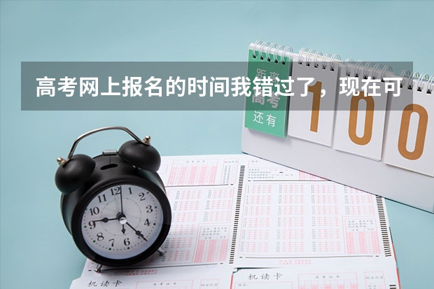 高考网上报名的时间我错过了，现在可以补报吗？我是安徽芜湖的，求解！！！