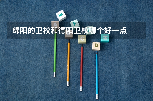 绵阳的卫校和德阳卫校哪个好一点