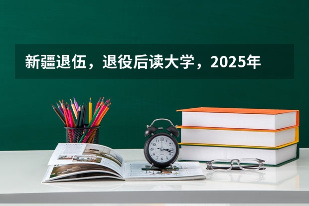 新疆退伍，退役后读大学，2025年大学毕业可以去新疆当留疆干部吗？