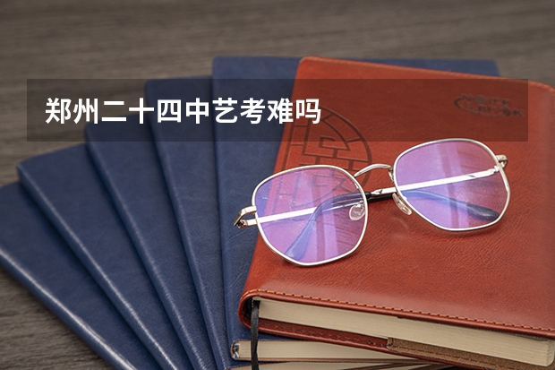 郑州二十四中艺考难吗