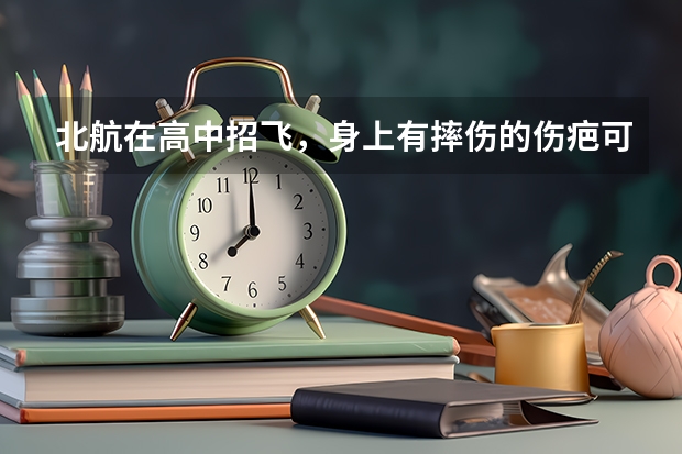 北航在高中招飞,身上有摔伤的伤疤可以吗?不可以怎麽办