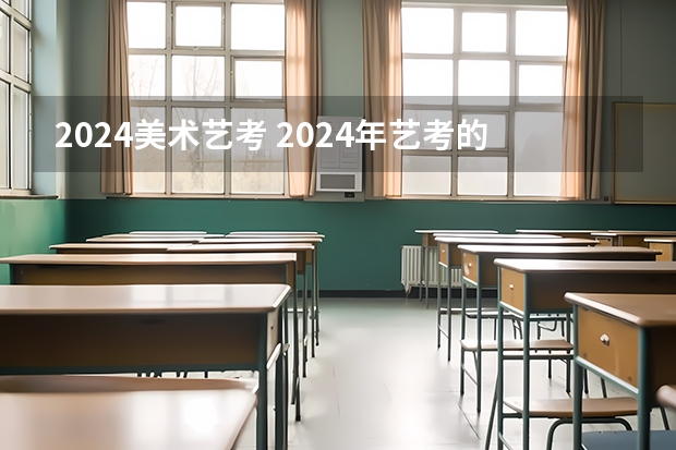 2024美术艺考 2024年艺考的时间安排是怎样的？