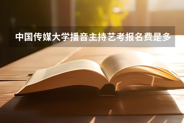 中国传媒大学播音主持艺考报名费是多少