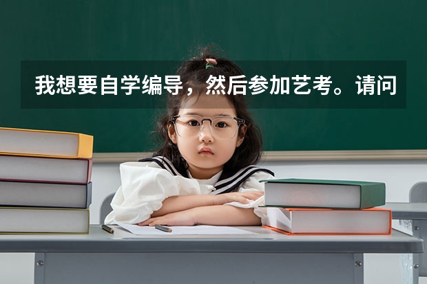 我想要自学编导，然后参加艺考。请问如何到时候报名考试