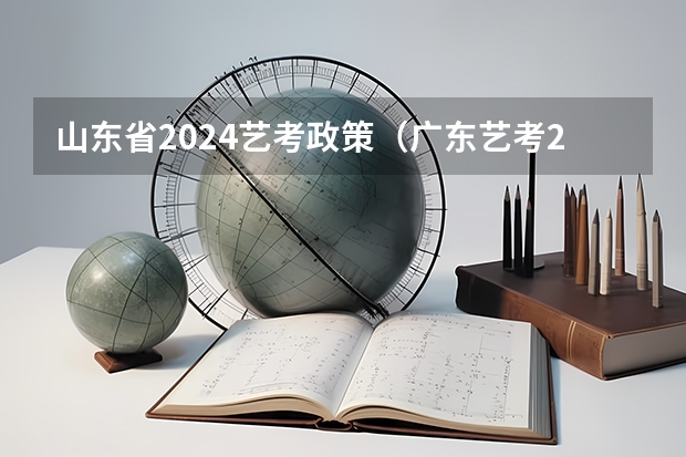 山东省2024艺考政策（广东艺考2024新政策）