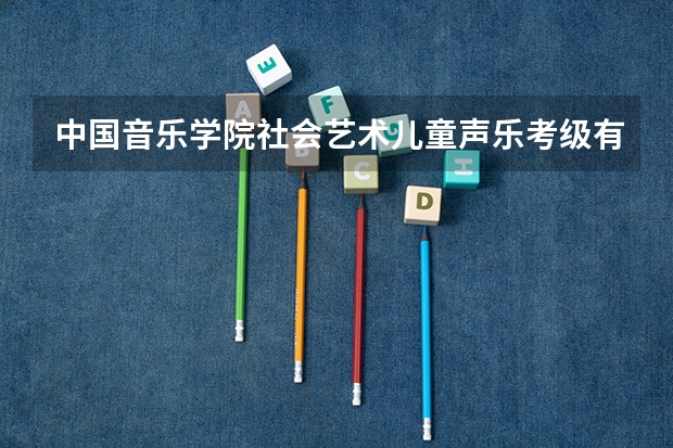 中国音乐学院社会艺术儿童声乐考级有什么用,小升初或中考能加分么？高考能加分吗？