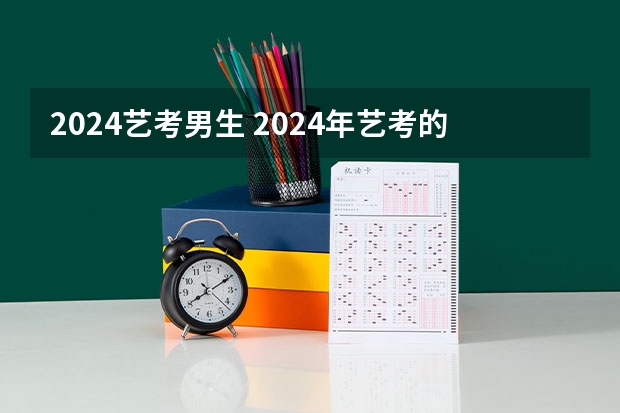 2024艺考男生 2024年艺考的时间安排是怎样的？