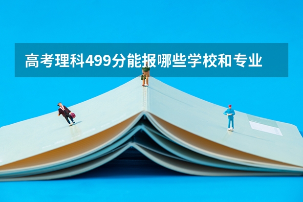 高考理科499分能报哪些学校和专业