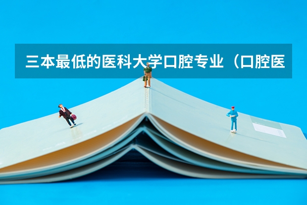 三本最低的医科大学口腔专业（口腔医学三本院校录取分数线）
