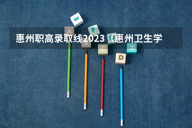惠州职高录取线2023（惠州卫生学校录取分数线三二分段）