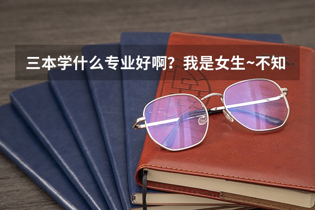 三本学什么专业好啊？我是女生~不知道现在社会就业的专业倾向。家长不管让自己报，各位帮帮忙~