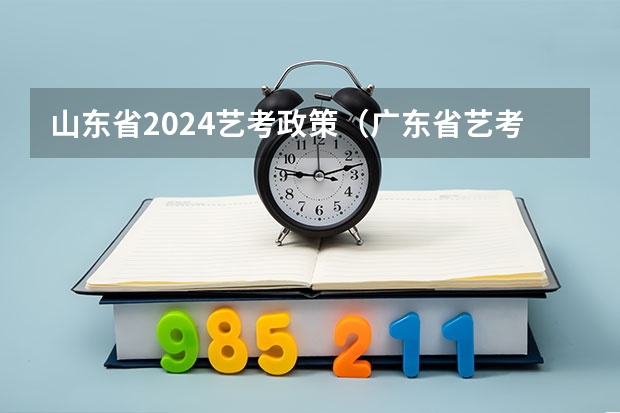 山东省2024艺考政策（广东省艺考2024新政策）