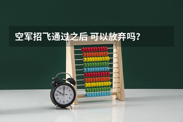 空军招飞通过之后 可以放弃吗？