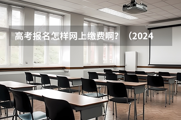 高考报名怎样网上缴费啊？（2024年高考报名缴费步骤）