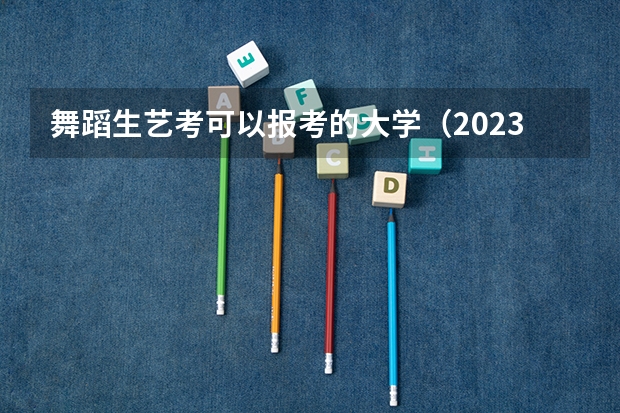 舞蹈生艺考可以报考的大学（2023舞蹈艺考报名时间）