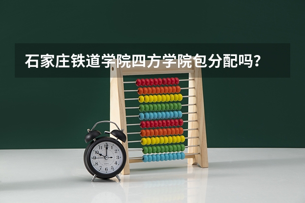 石家庄铁道学院四方学院包分配吗？