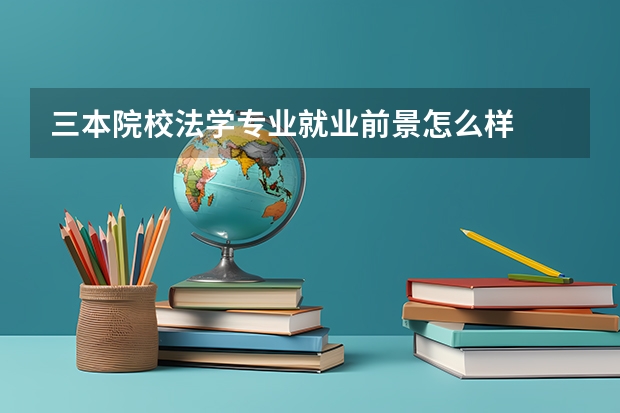 三本院校法学专业就业前景怎么样