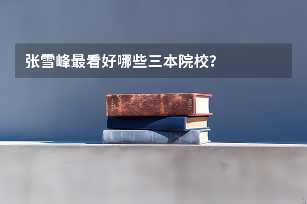 张雪峰最看好哪些三本院校？