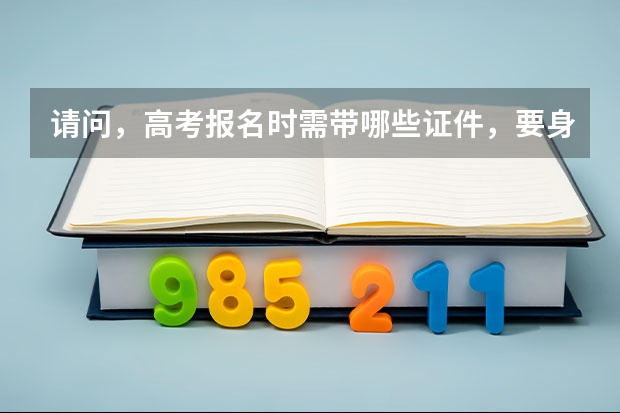 请问，高考报名时需带哪些证件，要身份证吗？