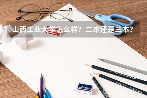 山西工业大学怎么样？二本还是三本？在太原哪里？山西工业大学官网？