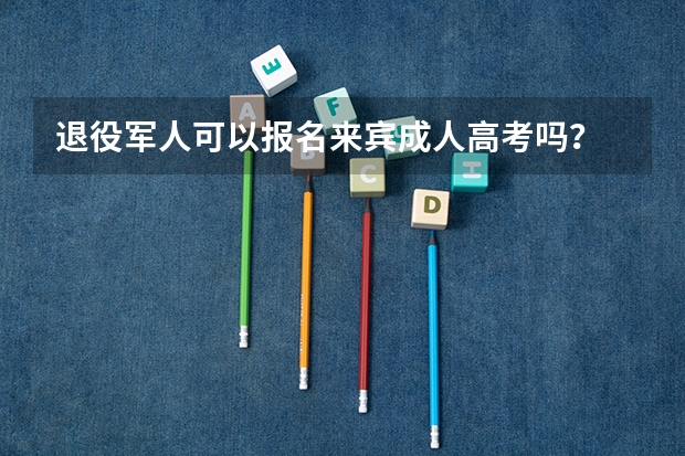 退役军人可以报名来宾成人高考吗？