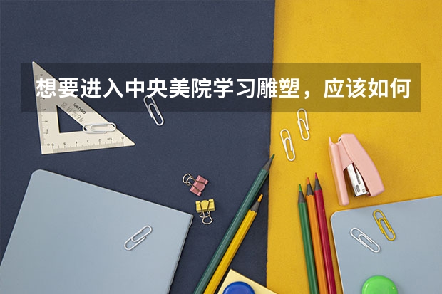 想要进入中央美院学习雕塑，应该如何准备艺考？
