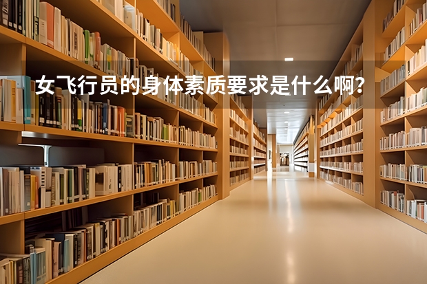 女飞行员的身体素质要求是什么啊？