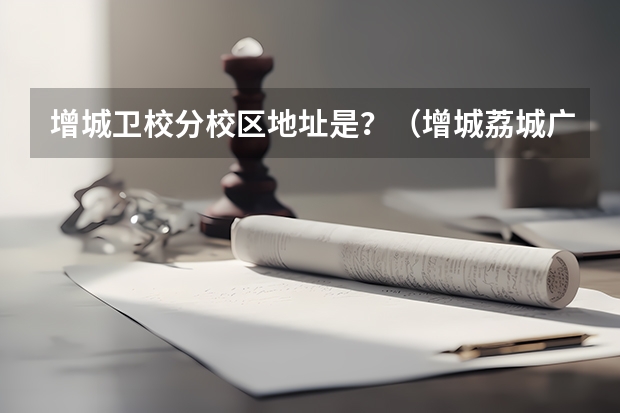 增城卫校分校区地址是？（增城荔城广场去越秀广州卫校有多远）