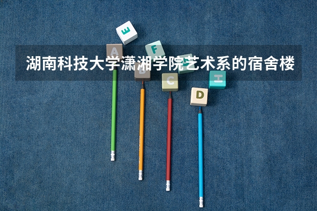 湖南科技大学潇湘学院艺术系的宿舍楼在南校区还在北校区?都能住公寓吗?