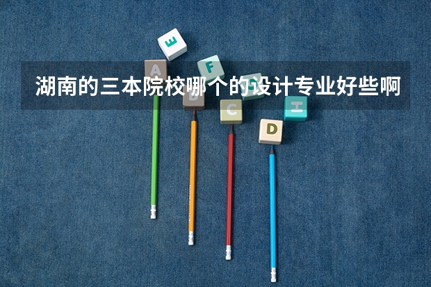 湖南的三本院校哪个的设计专业好些啊？