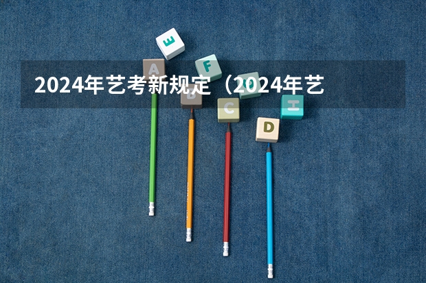 2024年艺考新规定（2024年艺考的时间安排是怎样的？）