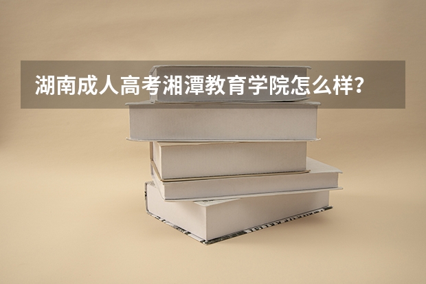 湖南成人高考湘潭教育学院怎么样？